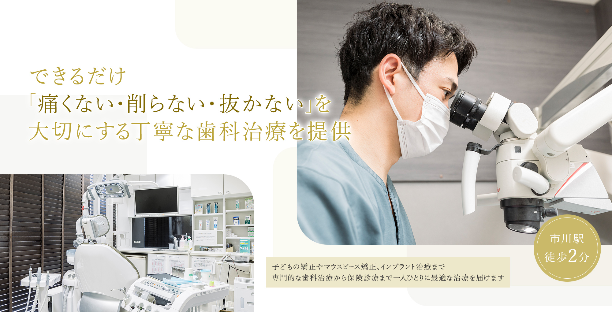 できるだけ「痛くない・削らない・抜かない」を大切にする丁寧な歯科治療を提供 子どもの矯正やマウスピース矯正、インプラント治療まで専門的な歯科治療から保険診療まで一人ひとりに最適な治療を届けます 市川駅徒歩2分
